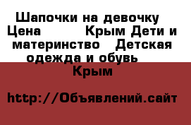 Шапочки на девочку › Цена ­ 250 - Крым Дети и материнство » Детская одежда и обувь   . Крым